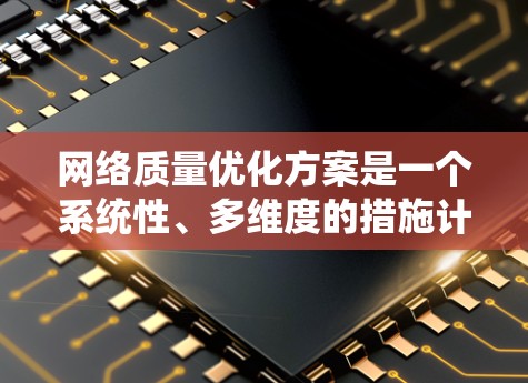 网络质量优化方案是一个系统性、多维度的措施计划，旨在提升网络性能和用户体验。以下是一个结构化的网络质量优化方案，涵盖技术、管理、架构和实施步骤