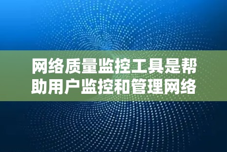 网络质量监控工具是帮助用户监控和管理网络性能的工具，适用于个人用户、企业用户和各种网络架构。以下是几种常见的网络质量监控工具及其特点