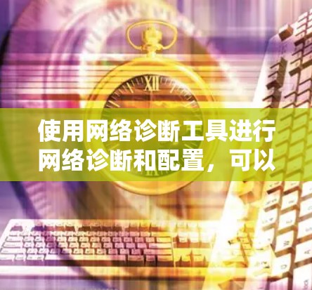 使用网络诊断工具进行网络诊断和配置，可以有效地保护你的网络环境，确保数据安全和性能。以下是一个详细的步骤指南，帮助你使用网络诊断工具进行基本的网络诊断和配置