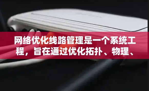 网络优化线路管理是一个系统工程，旨在通过优化拓扑、物理、软件、安全等多个方面，提高网络效率和可靠性。以下是对该问题的分步说明