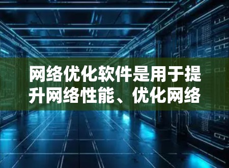 网络优化软件是用于提升网络性能、优化网络架构和实现网络管理的工具。以下是对这些软件的总结，供参考