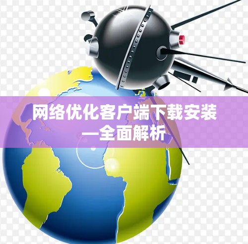 网络优化客户端下载安装—全面解析