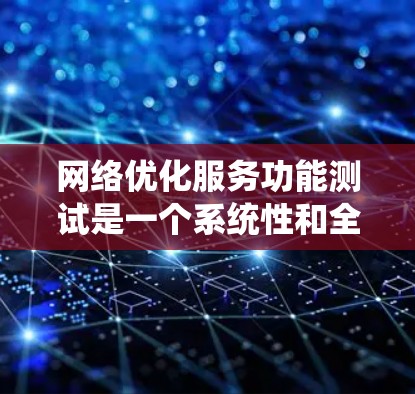 网络优化服务功能测试是一个系统性和全面的过程，旨在确保网络优化服务在不同情况下能够正常工作，满足业务需求并提高性能。以下是一个详细的、系统化的总结，帮助您更好地理解和实施网络优化服务功能测试