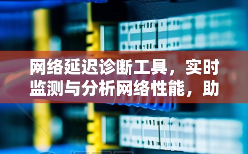 网络延迟诊断工具，实时监测与分析网络性能，助力高效通信