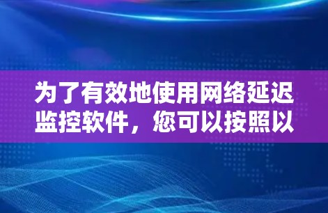 为了有效地使用网络延迟监控软件，您可以按照以下步骤进行