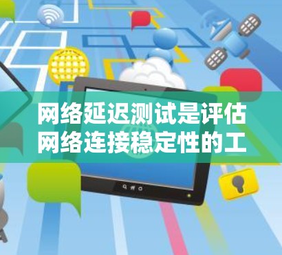网络延迟测试是评估网络连接稳定性的工具，用于检测网络的延迟情况。以下是详细的解释和步骤