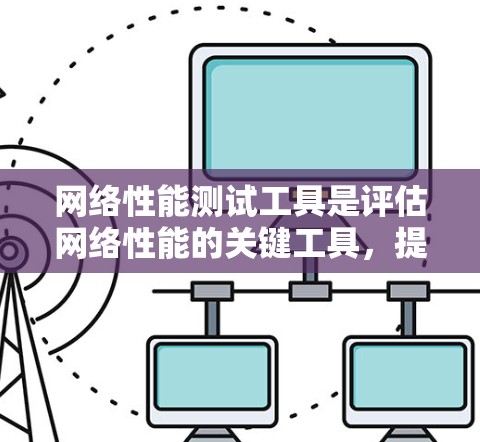 网络性能测试工具是评估网络性能的关键工具，提供了多种选择，根据具体需求选择最合适的工具。以下是对这些工具的详细介绍