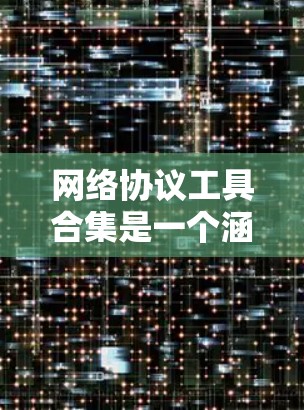 网络协议工具合集是一个涵盖多种网络协议和工具的集合，旨在帮助用户管理、分析和维护网络环境。以下是该合集的详细分类和解释