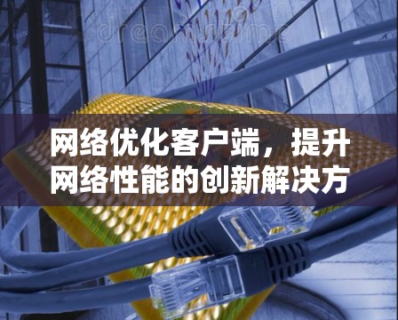 网络优化客户端，提升网络性能的创新解决方案