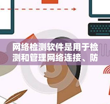 网络检测软件是用于检测和管理网络连接、防火墙漏洞、网络设备健康和网络设备状态的工具，帮助确保网络可靠和安全。以下是对网络检测软件的详细指南