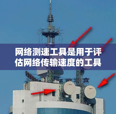 网络测速工具是用于评估网络传输速度的工具，广泛应用于测试和优化网络性能。以下是详细介绍
