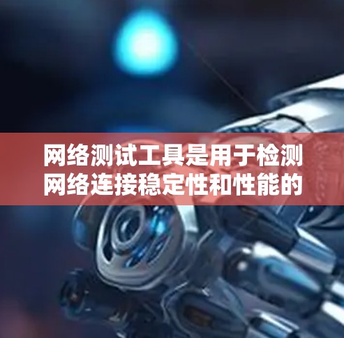 网络测试工具是用于检测网络连接稳定性和性能的软件，广泛应用于测试、管理以及优化网络性能。以下是基于上述思考的总结