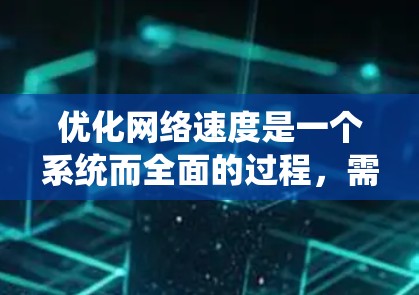 优化网络速度是一个系统而全面的过程，需要从多个角度进行调整和优化。以下是一位系统而全面的网络速度优化指南