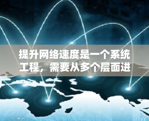 提升网络速度是一个系统工程，需要从多个层面进行优化。以下是一个结构化的解决方案，涵盖关键步骤