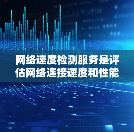 网络速度检测服务是评估网络连接速度和性能的重要工具，帮助用户优化网络连接，减少延迟和带宽使用。以下是关于网络速度检测服务的详细解析