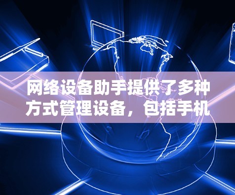 网络设备助手提供了多种方式管理设备，包括手机、平板电脑、智能手表、摄像头、智能音箱和智能眼镜。每个设备都有其特定的功能，适合不同的使用场景