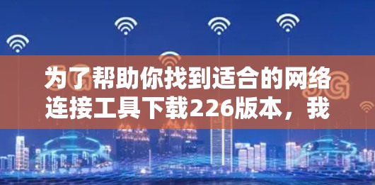 为了帮助你找到适合的网络连接工具下载226版本，我整理了一些常见且功能强大的工具建议。以下是几个推荐的选择