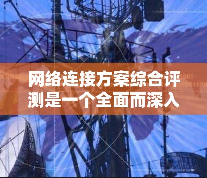 网络连接方案综合评测是一个全面而深入的分析，旨在评估一个网络连接方案在多个关键性能指标和安全性的基础上的综合表现。以下是对该评测的详细总结和建议