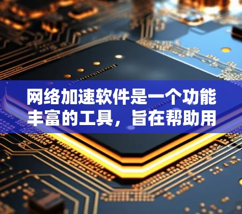 网络加速软件是一个功能丰富的工具，旨在帮助用户减少网络延迟和干扰。以下是一步步的指南，帮助你选择和使用适合自己的网络加速软件