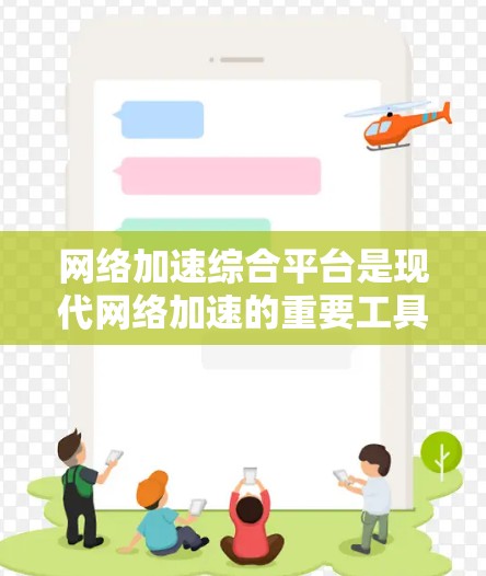网络加速综合平台是现代网络加速的重要工具，旨在帮助用户高效连接到互联网，提升使用体验。以下是对该平台的详细概述