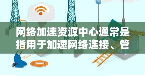 网络加速资源中心通常是指用于加速网络连接、管理资源和提供加速功能的工具或软件。它可能包括以下功能