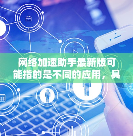 网络加速助手最新版可能指的是不同的应用，具体取决于你的需求。以下是一些常见的网络加速助手类型及其特点，帮助你找到适合你的工具