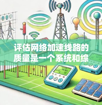 评估网络加速线路的质量是一个系统和综合的过程，涉及多个因素的综合考量。以下是一个清晰的步骤指南，帮助你有效地评估和选择适合的网络加速线路