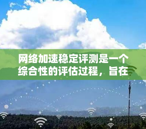 网络加速稳定评测是一个综合性的评估过程，旨在帮助您了解不同网络加速软件的性能、流畅度和稳定性。以下是一些关键点和建议，帮助您选择适合自己的网络加速软件