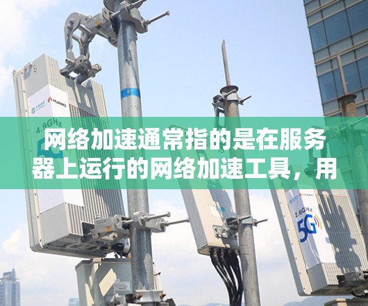 网络加速通常指的是在服务器上运行的网络加速工具，用于优化服务器和网络之间的数据传输。网络加速评估是评估网络加速工具性能的一种方法，通常包括以下几个方面