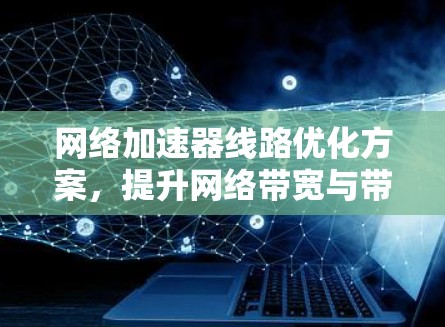 网络加速器线路优化方案，提升网络带宽与带宽利用率的深度探讨
