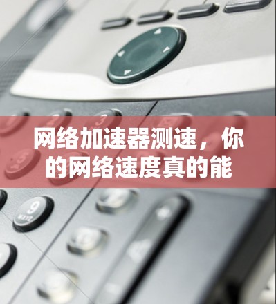 网络加速器测速，你的网络速度真的能提升吗？