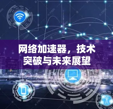 网络加速器，技术突破与未来展望