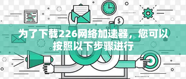 为了下载226网络加速器，您可以按照以下步骤进行