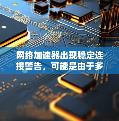 网络加速器出现稳定连接警告，可能是由于多种原因导致的，以下是一些可能的原因和解决方法