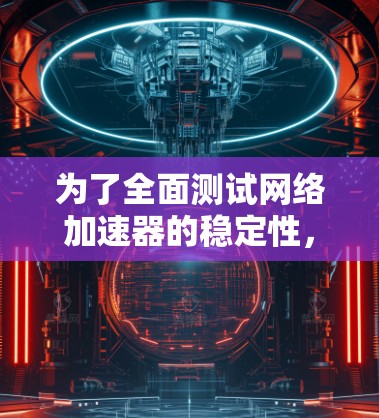 为了全面测试网络加速器的稳定性，您可以按照以下步骤操作