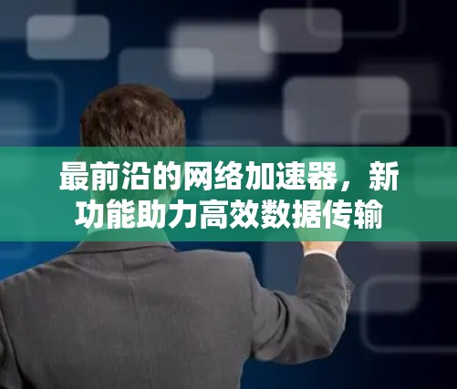 最前沿的网络加速器，新功能助力高效数据传输