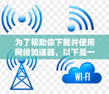 为了帮助你下载并使用网络加速器，以下是一步步的解决方案