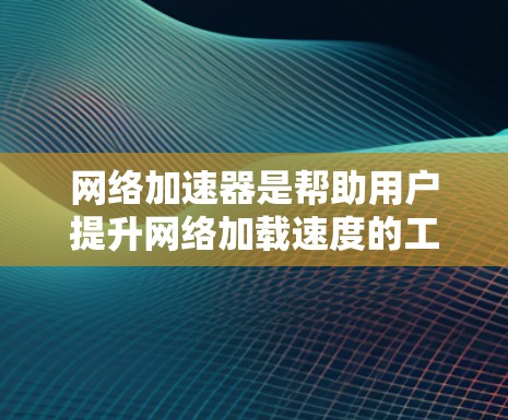 网络加速器是帮助用户提升网络加载速度的工具，其配置步骤如下