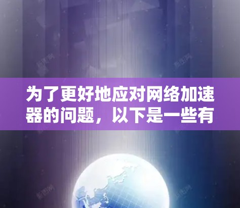 为了更好地应对网络加速器的问题，以下是一些有条理的步骤和建议