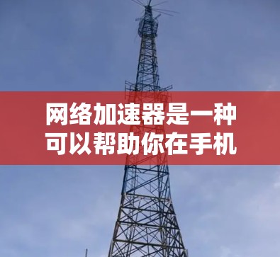 网络加速器是一种可以帮助你在手机或电脑上更快、更稳定的连接到互联网的软件。如果你对网络加速器感兴趣，以下是一些推荐的网络加速器，供你选择和下载