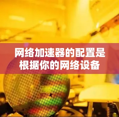 网络加速器的配置是根据你的网络设备和需求进行的，具体步骤如下