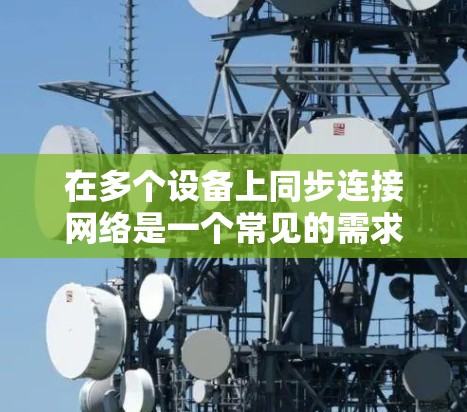 在多个设备上同步连接网络是一个常见的需求，尤其是当设备数量较多时，确保它们能够在同一个网络环境中工作并同步数据。以下是一个详细的步骤指南，帮助您实现多设备同步连接