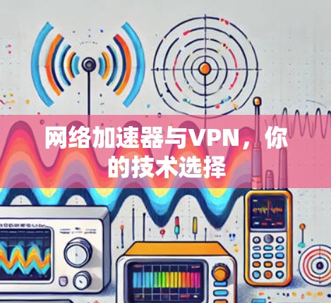 网络加速器与VPN，你的技术选择