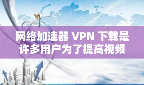 网络加速器 VPN 下载是许多用户为了提高视频流体验而选择的解决方案。以下是一些常见的方法，供您参考