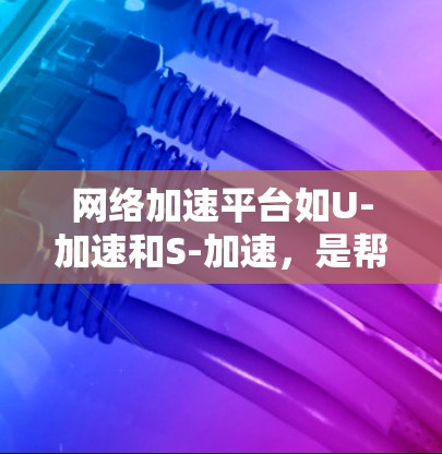 网络加速平台如U-加速和S-加速，是帮助用户在多端设备之间高效连接的工具。以下是详细的使用指南，帮助你更好地使用这些平台