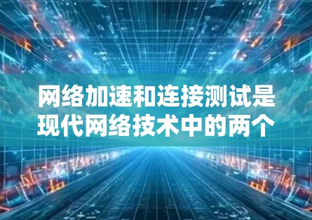 网络加速和连接测试是现代网络技术中的两个关键概念，它们在提升网络性能和用户体验方面起到了重要作用。以下是对这两个概念的详细分析和理解