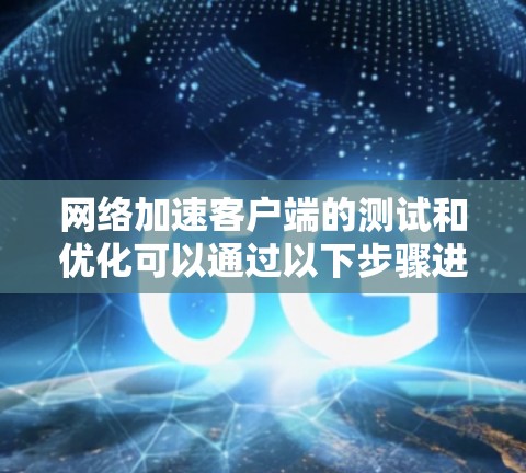 网络加速客户端的测试和优化可以通过以下步骤进行