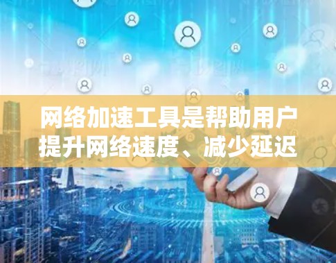 网络加速工具是帮助用户提升网络速度、减少延迟和减少网络连接的工具。以下是一些常见的网络加速工具的合集，涵盖不同的需求和应用场景