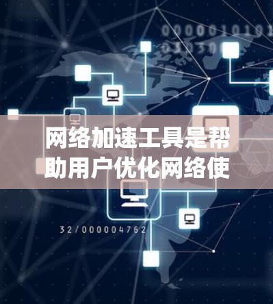 网络加速工具是帮助用户优化网络使用效率的工具，通常通过App或网站提供。以下是几种常见的网络加速工具App及其特点