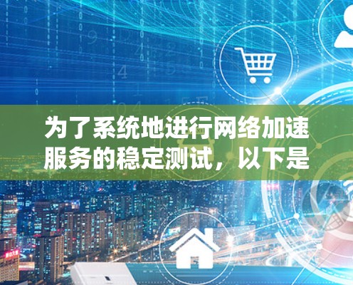 为了系统地进行网络加速服务的稳定测试，以下是一个清晰的步骤指南